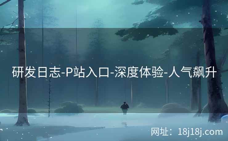 研发日志-P站入口-深度体验-人气飙升