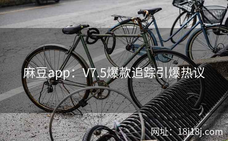 麻豆app：V7.5爆款追踪引爆热议