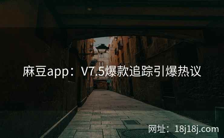 麻豆app：V7.5爆款追踪引爆热议