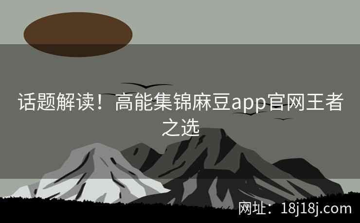 话题解读！高能集锦麻豆app官网王者之选