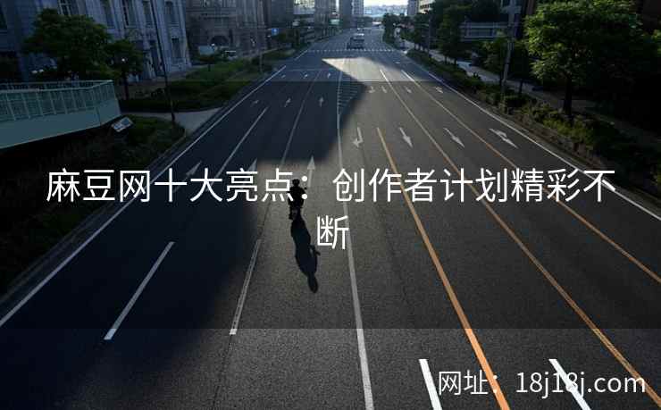 麻豆网十大亮点：创作者计划精彩不断