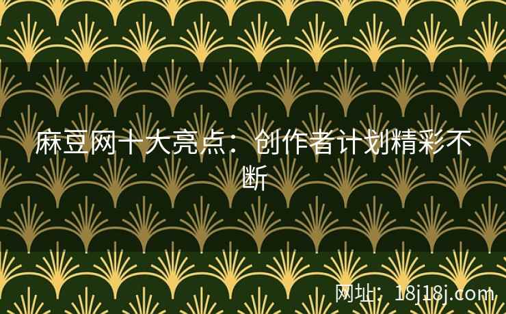麻豆网十大亮点：创作者计划精彩不断