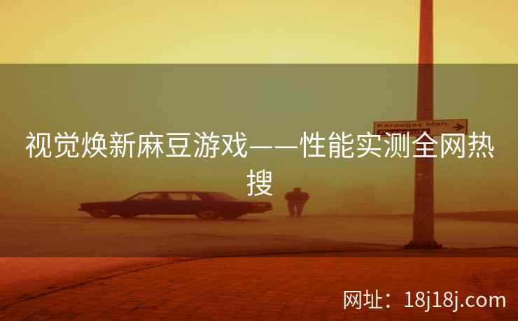 视觉焕新麻豆游戏——性能实测全网热搜