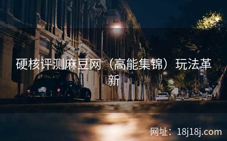 硬核评测麻豆网（高能集锦）玩法革新