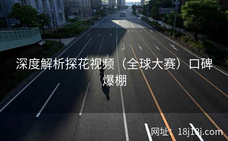深度解析探花视频（全球大赛）口碑爆棚
