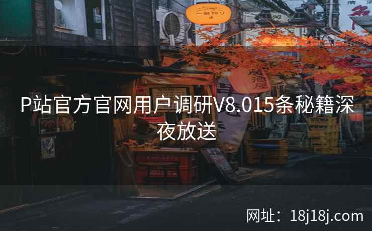P站官方官网用户调研V8.015条秘籍深夜放送
