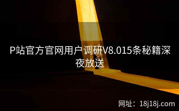 P站官方官网用户调研V8.015条秘籍深夜放送