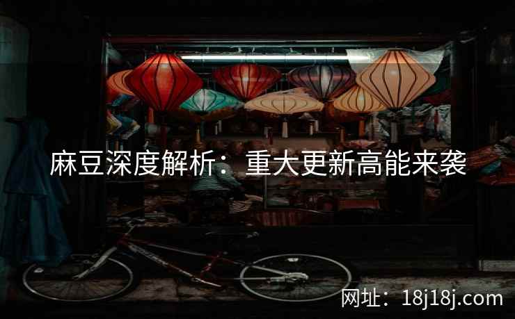 麻豆深度解析：重大更新高能来袭