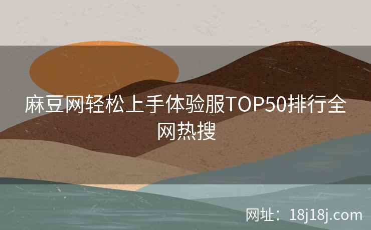 麻豆网轻松上手体验服TOP50排行全网热搜
