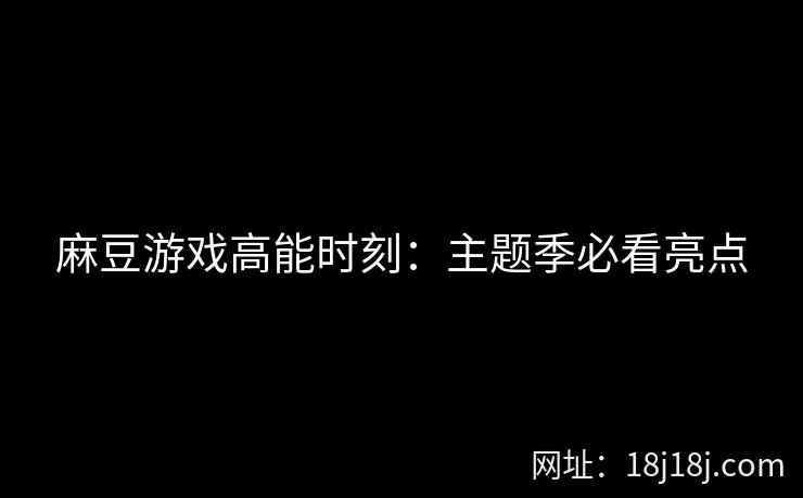麻豆游戏高能时刻：主题季必看亮点