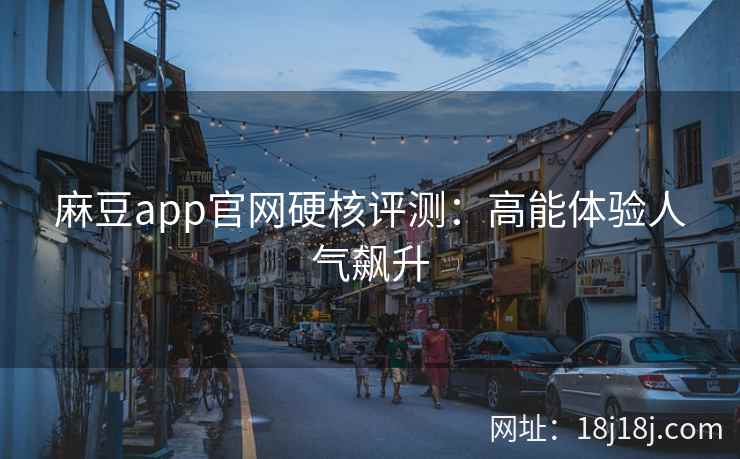 麻豆app官网硬核评测：高能体验人气飙升