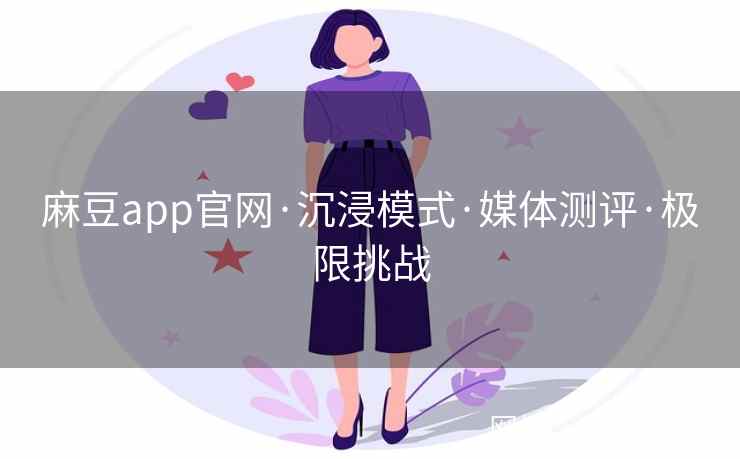 麻豆app官网·沉浸模式·媒体测评·极限挑战