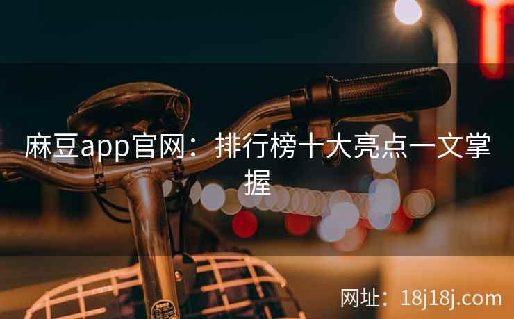 麻豆app官网：排行榜十大亮点一文掌握