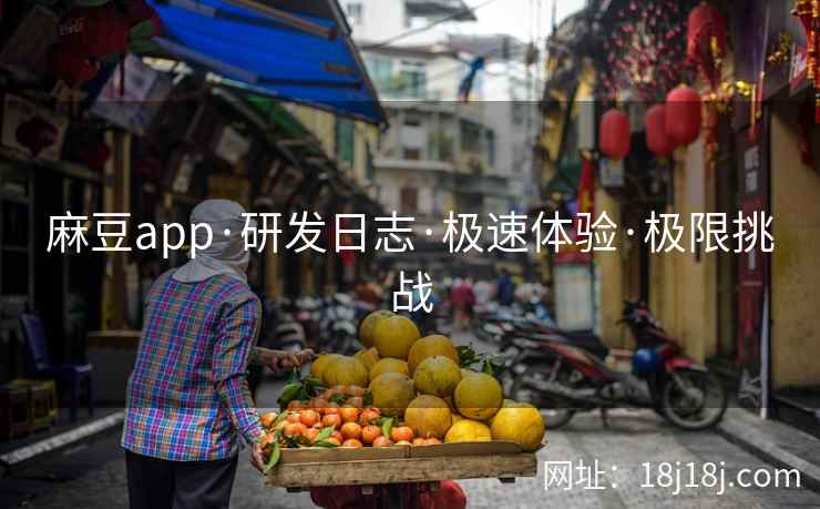 麻豆app·研发日志·极速体验·极限挑战