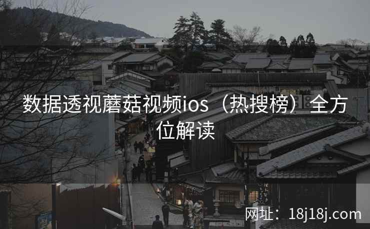 数据透视蘑菇视频ios（热搜榜）全方位解读