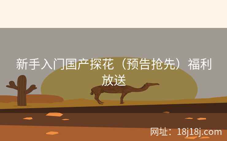 新手入门国产探花（预告抢先）福利放送