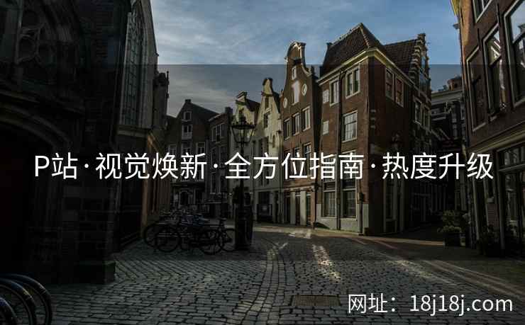 P站·视觉焕新·全方位指南·热度升级