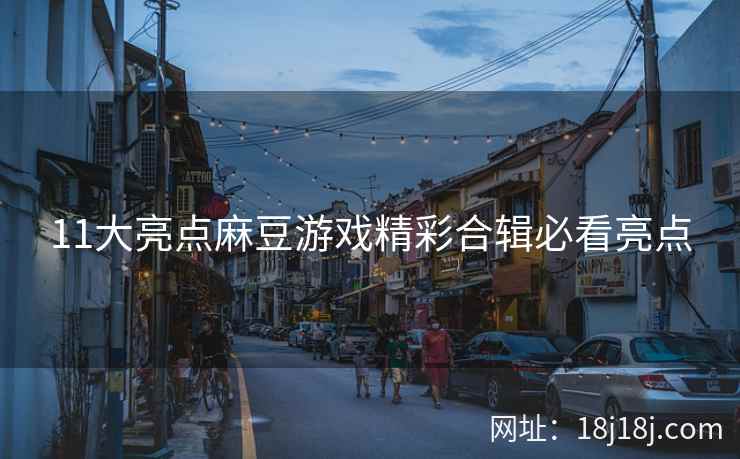 11大亮点麻豆游戏精彩合辑必看亮点