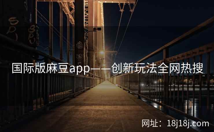 国际版麻豆app——创新玩法全网热搜