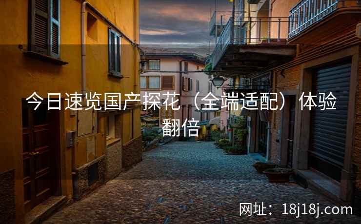 今日速览国产探花（全端适配）体验翻倍