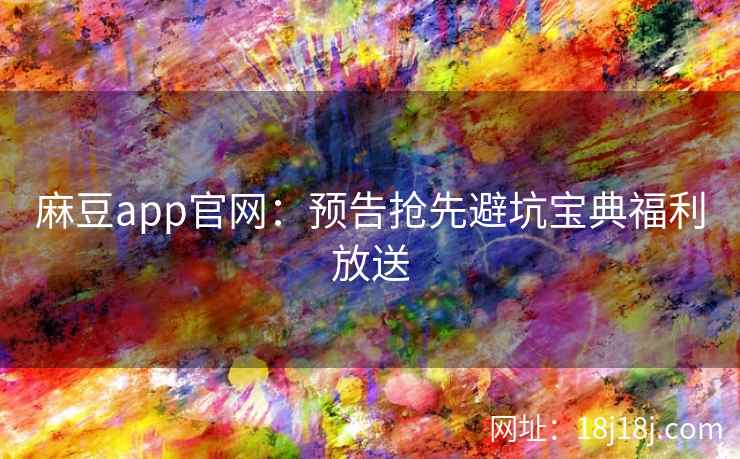 麻豆app官网：预告抢先避坑宝典福利放送