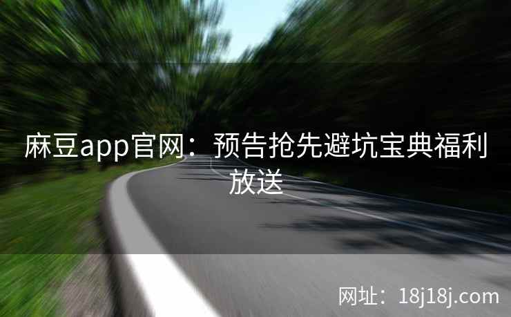 麻豆app官网：预告抢先避坑宝典福利放送