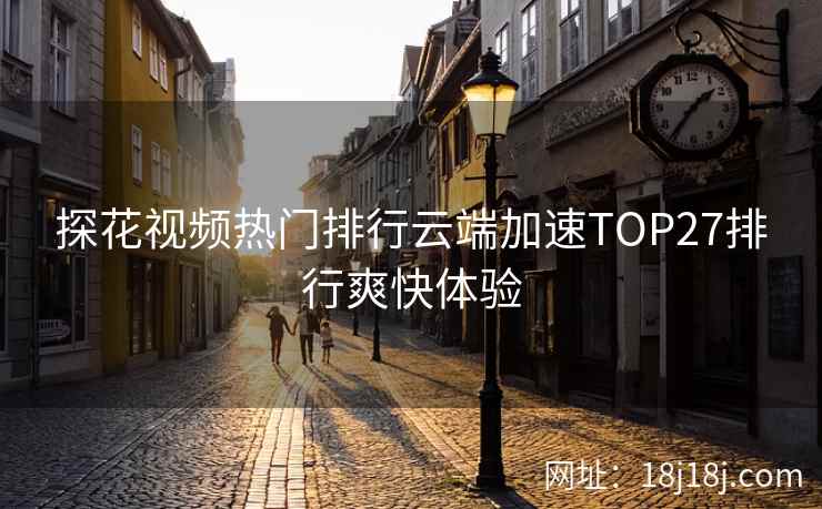 探花视频热门排行云端加速TOP27排行爽快体验