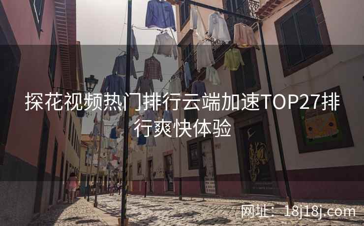 探花视频热门排行云端加速TOP27排行爽快体验