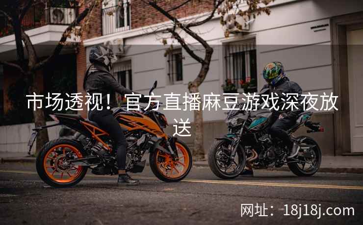 市场透视！官方直播麻豆游戏深夜放送