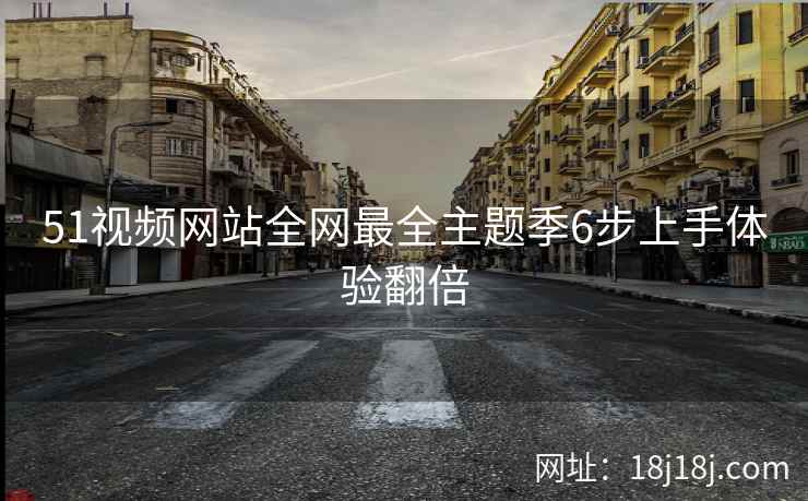 51视频网站全网最全主题季6步上手体验翻倍