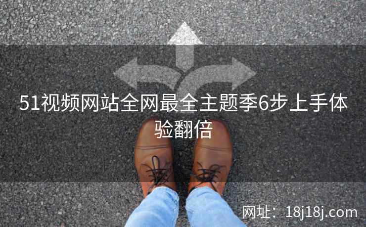 51视频网站全网最全主题季6步上手体验翻倍
