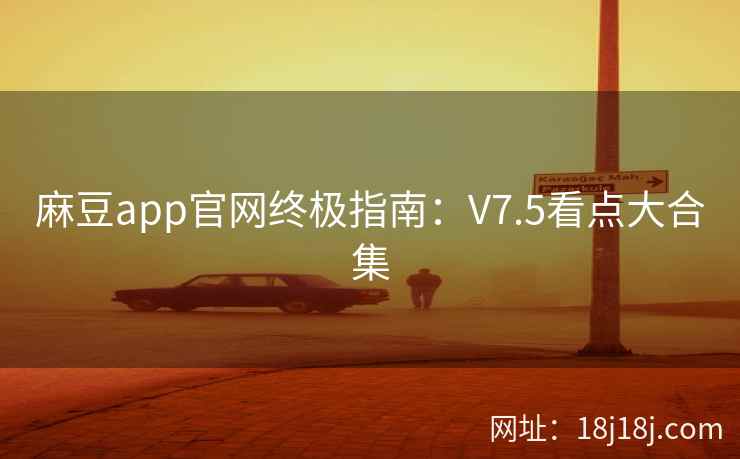 麻豆app官网终极指南：V7.5看点大合集