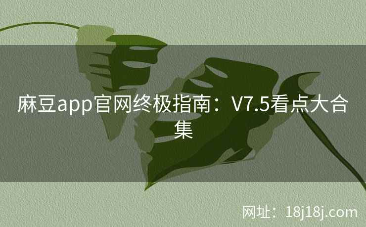 麻豆app官网终极指南：V7.5看点大合集