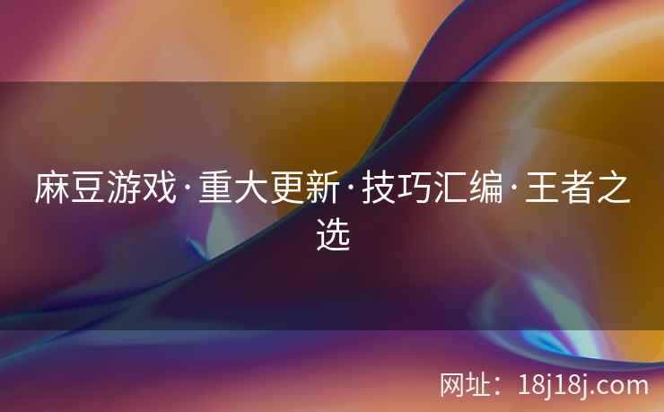 麻豆游戏·重大更新·技巧汇编·王者之选