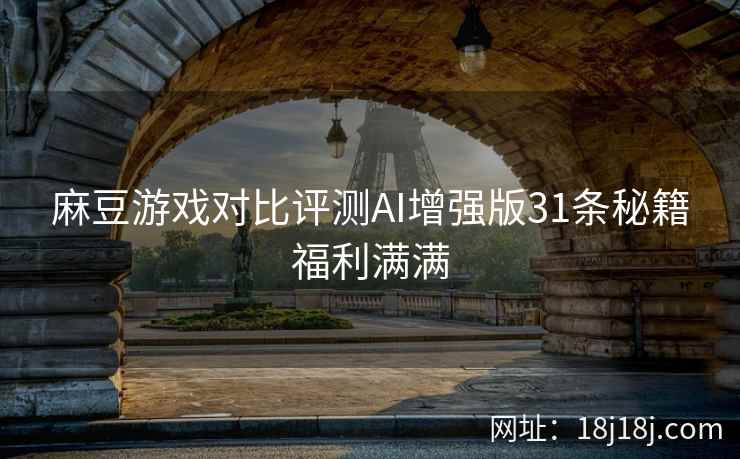 麻豆游戏对比评测AI增强版31条秘籍福利满满