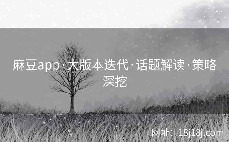 麻豆app·大版本迭代·话题解读·策略深挖