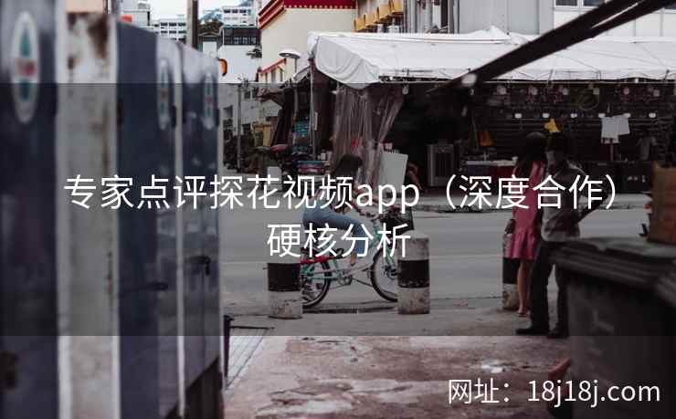 专家点评探花视频app（深度合作）硬核分析