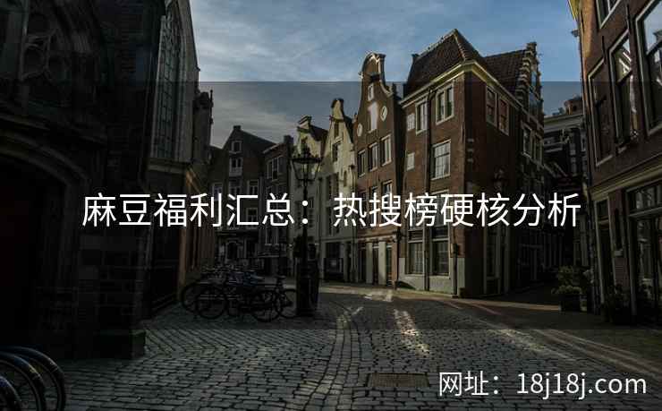 麻豆福利汇总：热搜榜硬核分析