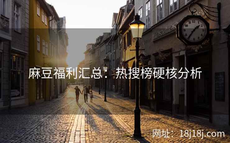 麻豆福利汇总：热搜榜硬核分析