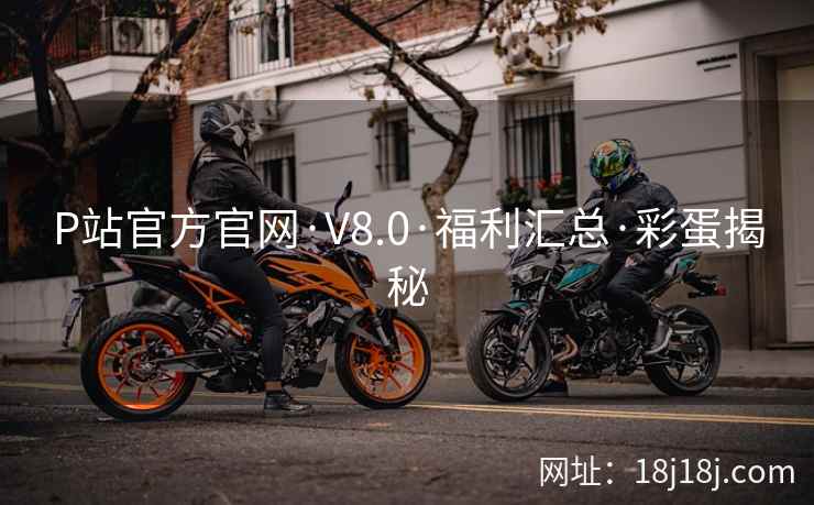 P站官方官网·V8.0·福利汇总·彩蛋揭秘