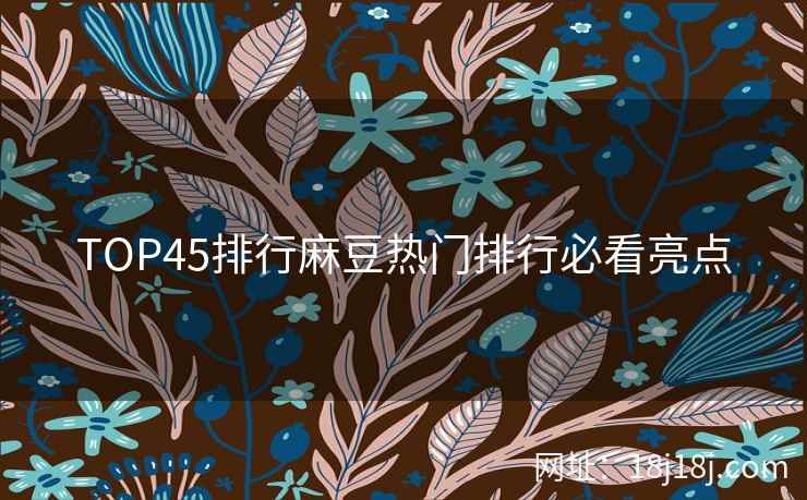 TOP45排行麻豆热门排行必看亮点