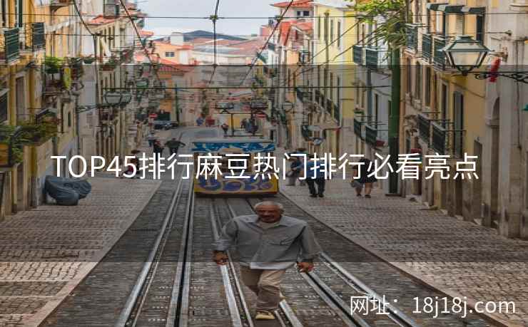 TOP45排行麻豆热门排行必看亮点