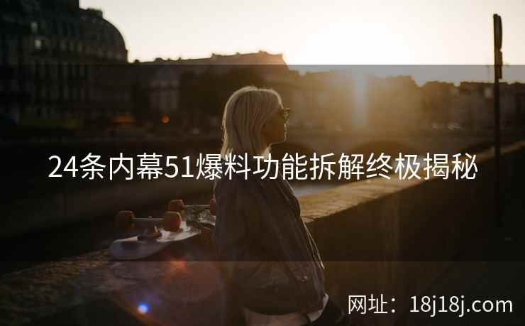 24条内幕51爆料功能拆解终极揭秘