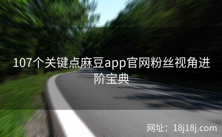 107个关键点麻豆app官网粉丝视角进阶宝典
