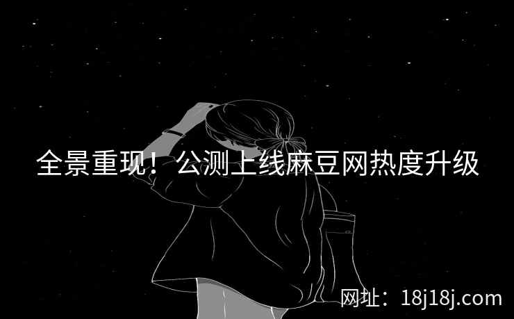 全景重现！公测上线麻豆网热度升级