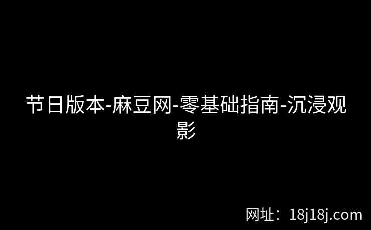 节日版本-麻豆网-零基础指南-沉浸观影