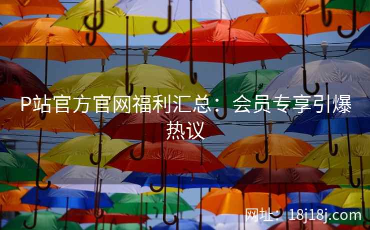 P站官方官网福利汇总：会员专享引爆热议