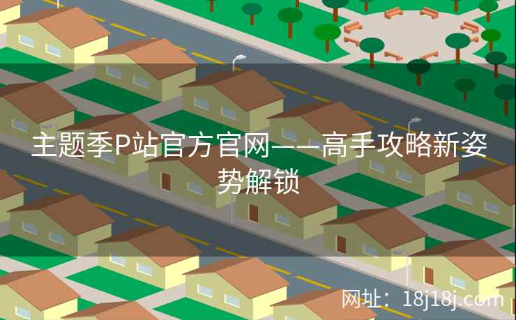主题季P站官方官网——高手攻略新姿势解锁