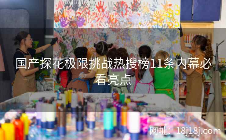 国产探花极限挑战热搜榜11条内幕必看亮点