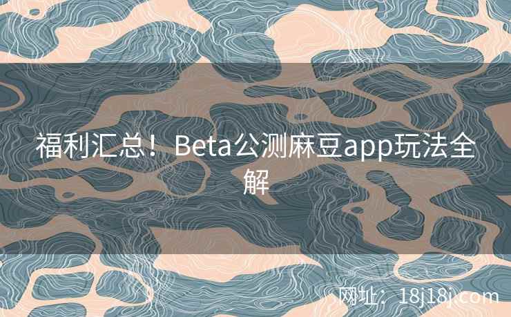 福利汇总！Beta公测麻豆app玩法全解